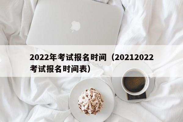 2022年考试报名时间（20212022考试报名时间表）