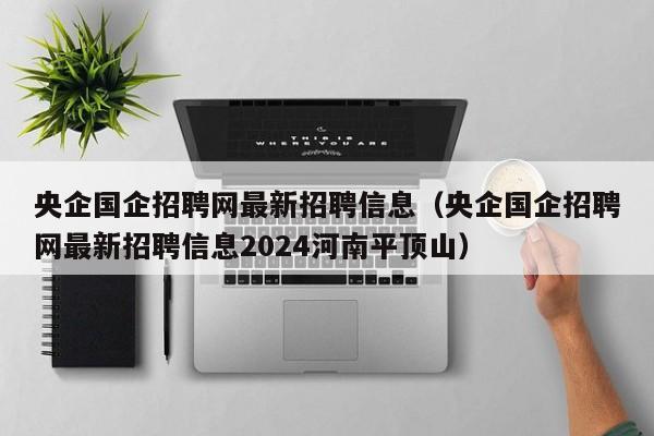 央企国企招聘网最新招聘信息（央企国企招聘网最新招聘信息2024河南平顶山）