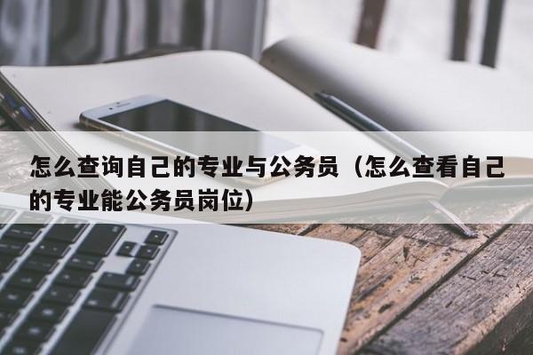 怎么查询自己的专业与公务员（怎么查看自己的专业能公务员岗位）