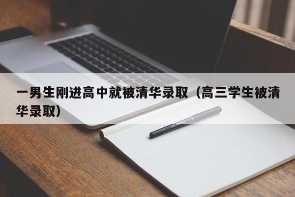 一男生刚进高中就被清华录取（高三学生被清华录取）