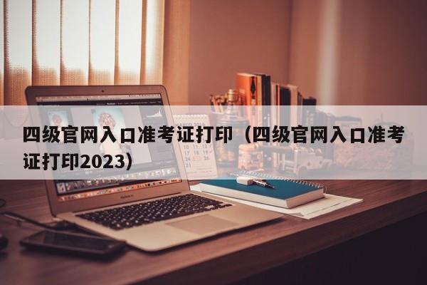 四级官网入口准考证打印（四级官网入口准考证打印2023）