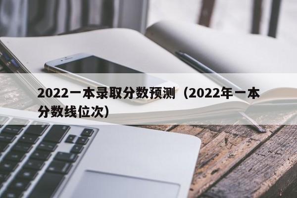 2022一本录取分数预测（2022年一本分数线位次）