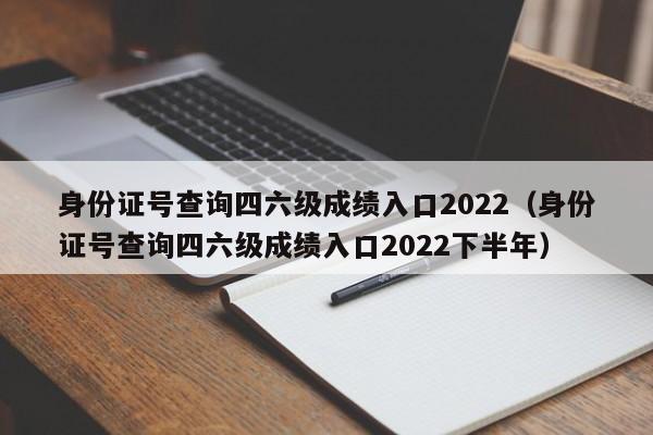 身份证号查询四六级成绩入口2022（身份证号查询四六级成绩入口2022下半年）