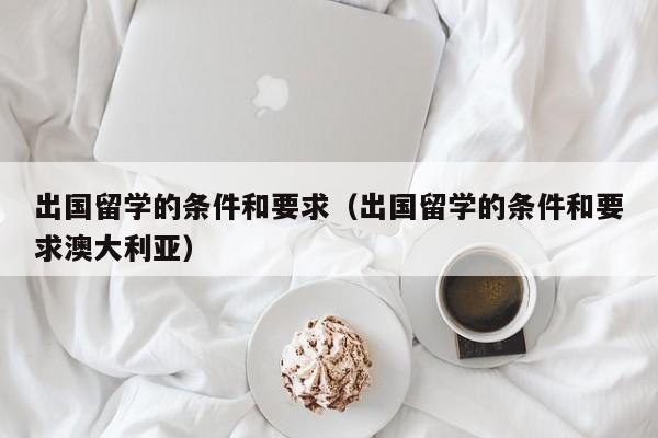 出国留学的条件和要求（出国留学的条件和要求澳大利亚）