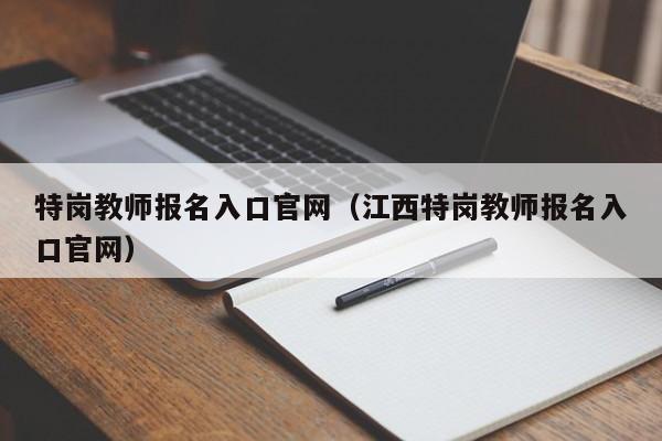 特岗教师报名入口官网（江西特岗教师报名入口官网）