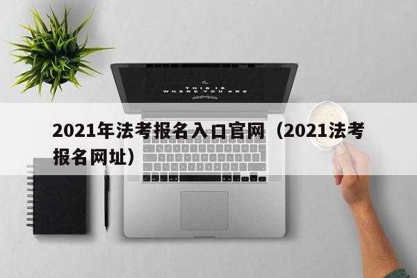 2021年法考报名入口官网（2021法考报名网址）