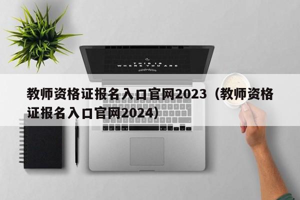 教师资格证报名入口官网2023（教师资格证报名入口官网2024）