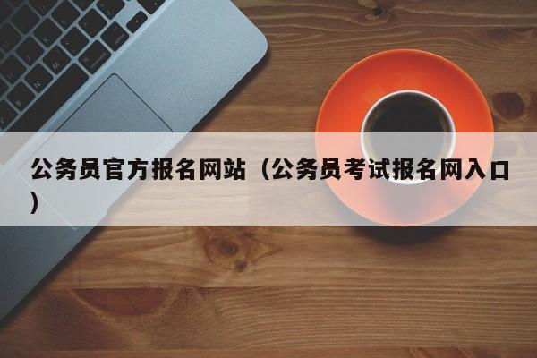 公务员官方报名网站（公务员考试报名网入口）