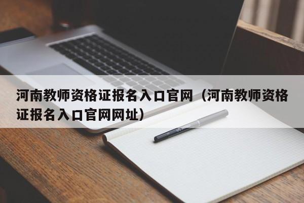 河南教师资格证报名入口官网（河南教师资格证报名入口官网网址）