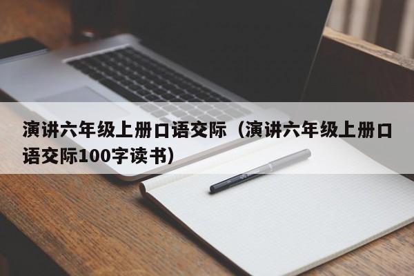 演讲六年级上册口语交际（演讲六年级上册口语交际100字读书）