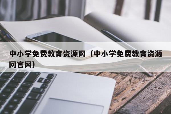 中小学免费教育资源网（中小学免费教育资源网官网）