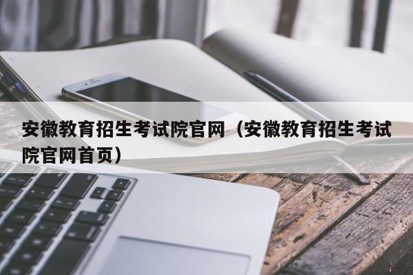 安徽教育招生考试院官网（安徽教育招生考试院官网首页）