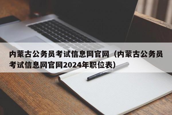 内蒙古公务员考试信息网官网（内蒙古公务员考试信息网官网2024年职位表）