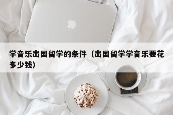 学音乐出国留学的条件（出国留学学音乐要花多少钱）