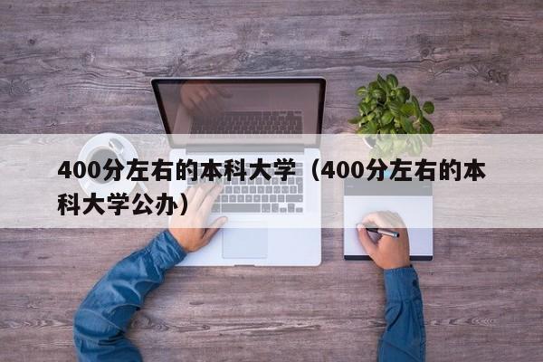 400分左右的本科大学（400分左右的本科大学公办）