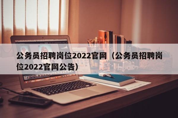 公务员招聘岗位2022官网（公务员招聘岗位2022官网公告）