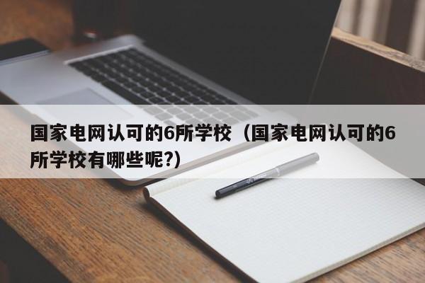 国家电网认可的6所学校（国家电网认可的6所学校有哪些呢?）