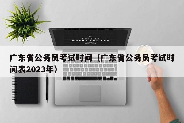 广东省公务员考试时间（广东省公务员考试时间表2023年）