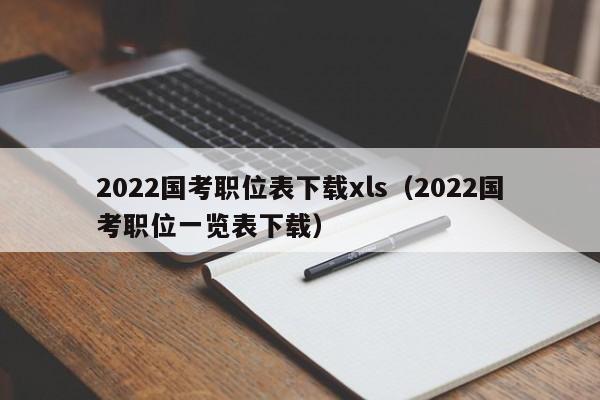 2022国考职位表下载xls（2022国考职位一览表下载）