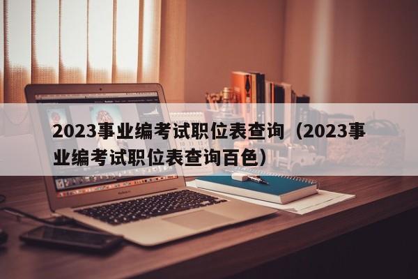 2023事业编考试职位表查询（2023事业编考试职位表查询百色）