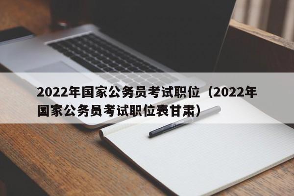 2022年国家公务员考试职位（2022年国家公务员考试职位表甘肃）