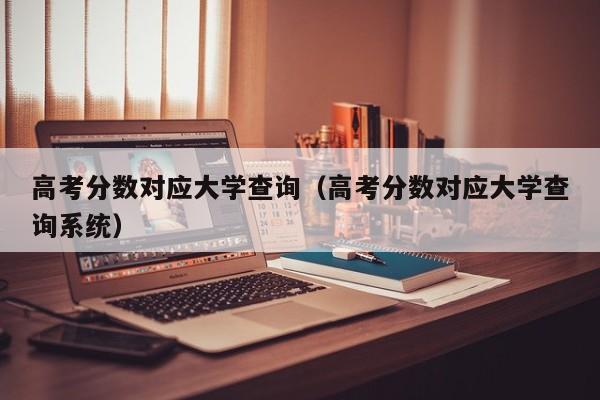 高考分数对应大学查询（高考分数对应大学查询系统）