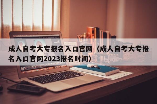 成人自考大专报名入口官网（成人自考大专报名入口官网2023报名时间）