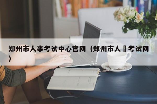 郑州市人事考试中心官网（郑州市人亊考试网）