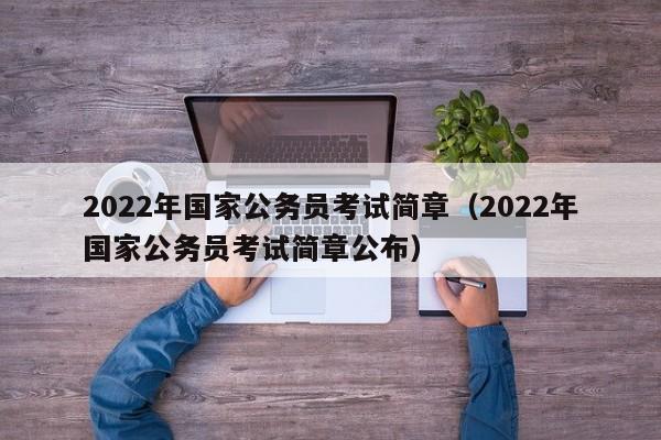 2022年国家公务员考试简章（2022年国家公务员考试简章公布）